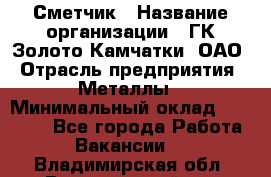 Сметчик › Название организации ­ ГК Золото Камчатки, ОАО › Отрасль предприятия ­ Металлы › Минимальный оклад ­ 35 000 - Все города Работа » Вакансии   . Владимирская обл.,Вязниковский р-н